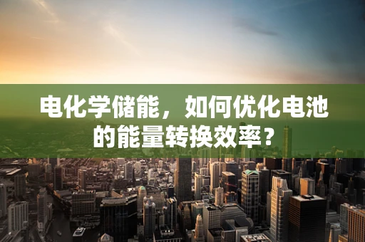 电化学储能，如何优化电池的能量转换效率？