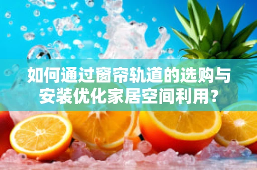 如何通过窗帘轨道的选购与安装优化家居空间利用？
