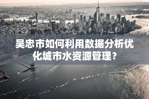 吴忠市如何利用数据分析优化城市水资源管理？