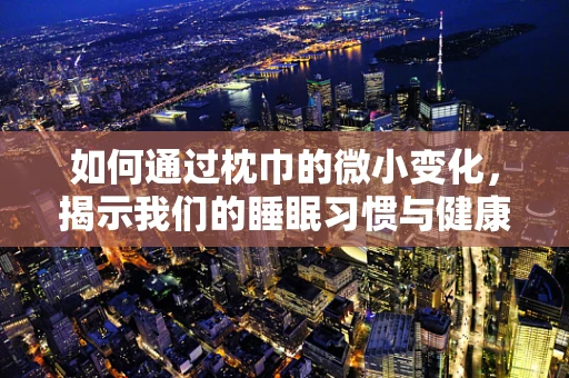 如何通过枕巾的微小变化，揭示我们的睡眠习惯与健康状况？