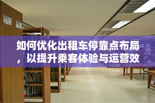 如何优化出租车停靠点布局，以提升乘客体验与运营效率？