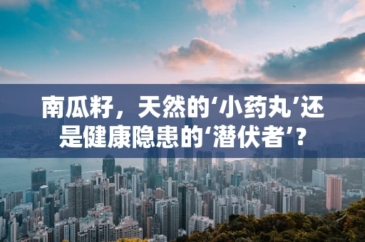 南瓜籽，天然的‘小药丸’还是健康隐患的‘潜伏者’？