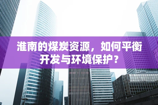 淮南的煤炭资源，如何平衡开发与环境保护？