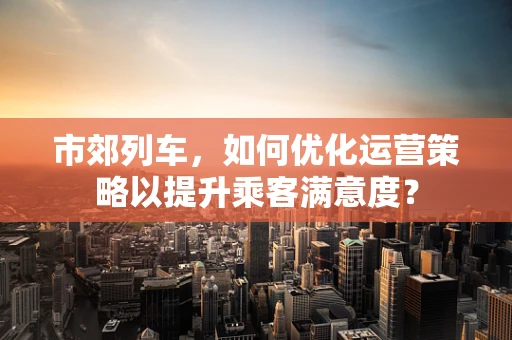 市郊列车，如何优化运营策略以提升乘客满意度？