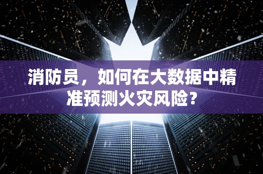 消防员，如何在大数据中精准预测火灾风险？