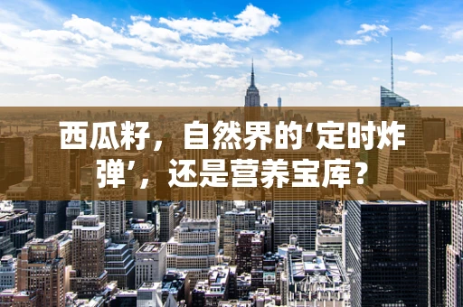西瓜籽，自然界的‘定时炸弹’，还是营养宝库？