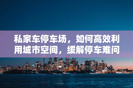 私家车停车场，如何高效利用城市空间，缓解停车难问题？