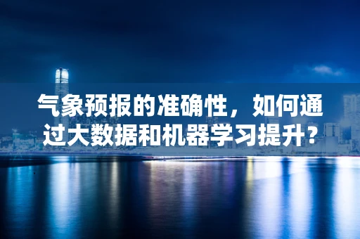 气象预报的准确性，如何通过大数据和机器学习提升？