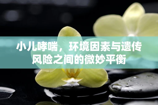 小儿哮喘，环境因素与遗传风险之间的微妙平衡