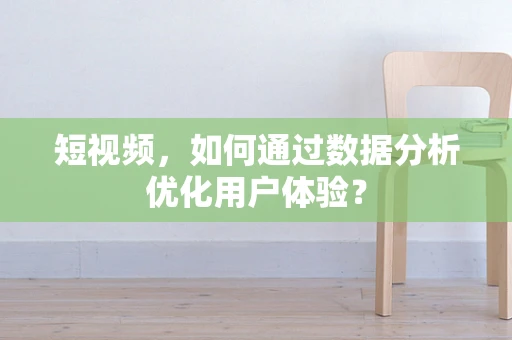 短视频，如何通过数据分析优化用户体验？