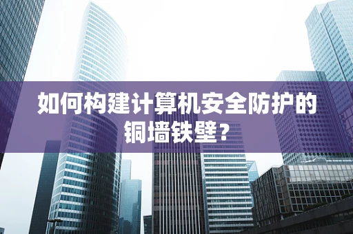如何构建计算机安全防护的铜墙铁壁？