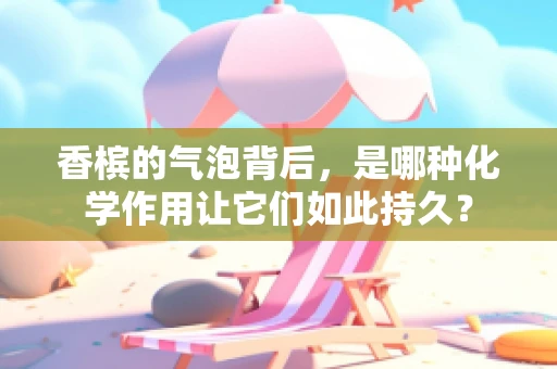 香槟的气泡背后，是哪种化学作用让它们如此持久？