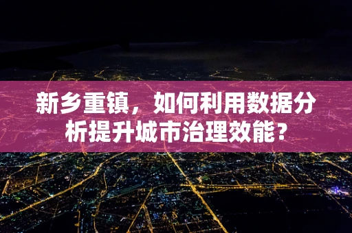 新乡重镇，如何利用数据分析提升城市治理效能？