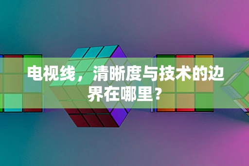 电视线，清晰度与技术的边界在哪里？