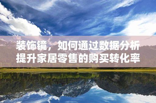装饰镜，如何通过数据分析提升家居零售的购买转化率？