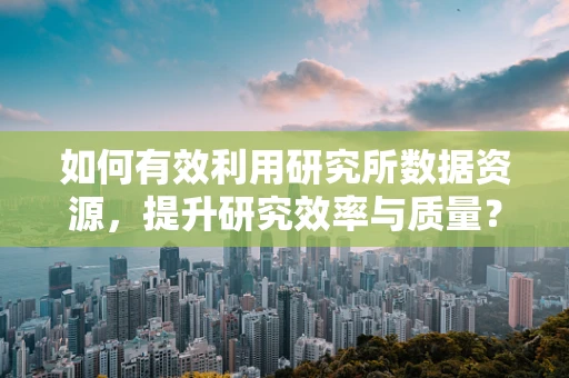 如何有效利用研究所数据资源，提升研究效率与质量？