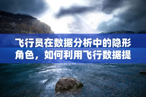 飞行员在数据分析中的隐形角色，如何利用飞行数据提升航空安全？