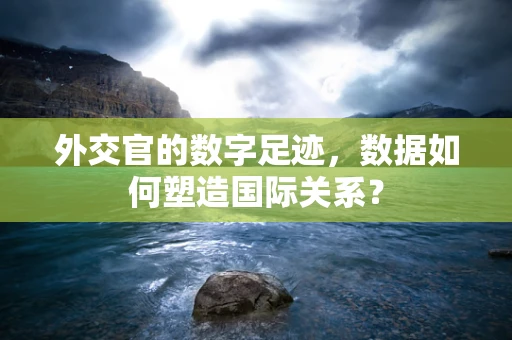 外交官的数字足迹，数据如何塑造国际关系？