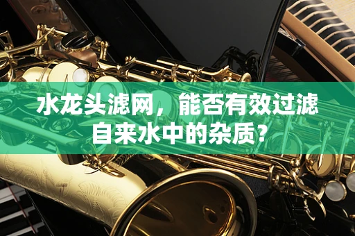 水龙头滤网，能否有效过滤自来水中的杂质？