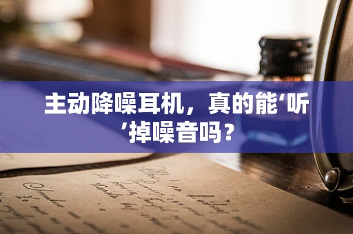 主动降噪耳机，真的能‘听’掉噪音吗？