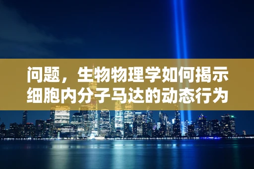 问题，生物物理学如何揭示细胞内分子马达的动态行为？