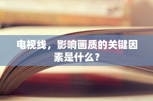电视线，影响画质的关键因素是什么？