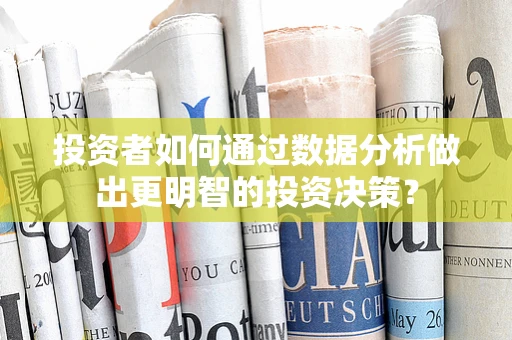 投资者如何通过数据分析做出更明智的投资决策？
