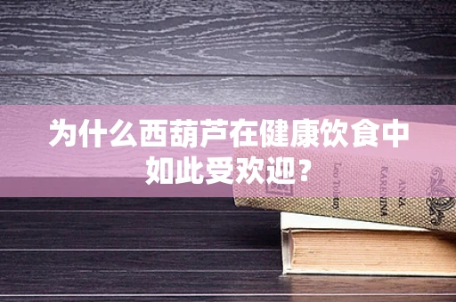 为什么西葫芦在健康饮食中如此受欢迎？