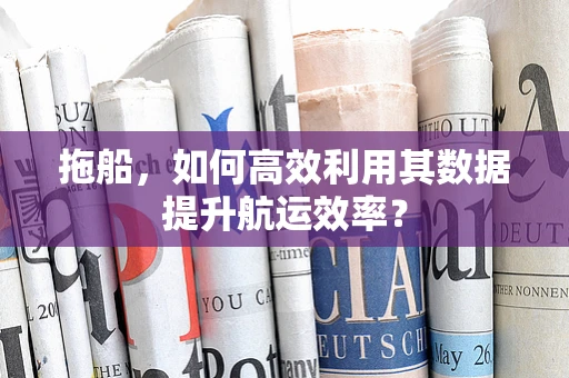 拖船，如何高效利用其数据提升航运效率？