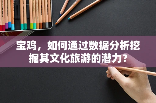 宝鸡，如何通过数据分析挖掘其文化旅游的潜力？