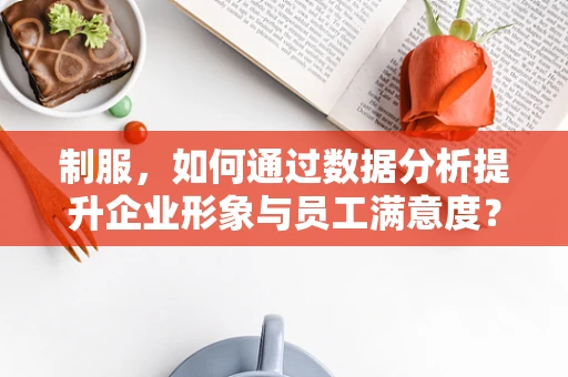 制服，如何通过数据分析提升企业形象与员工满意度？