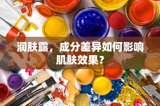 润肤露，成分差异如何影响肌肤效果？