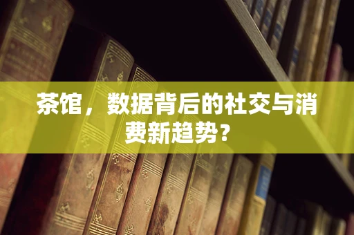 茶馆，数据背后的社交与消费新趋势？