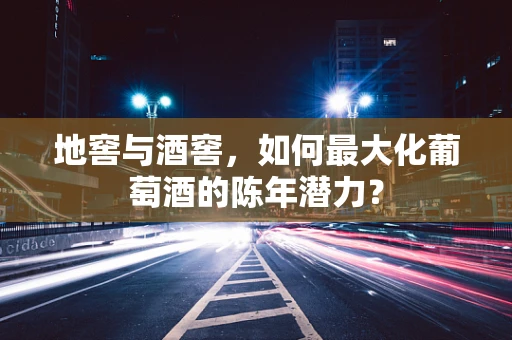地窖与酒窖，如何最大化葡萄酒的陈年潜力？