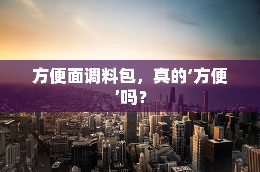 方便面调料包，真的‘方便’吗？