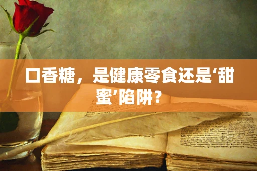 口香糖，是健康零食还是‘甜蜜’陷阱？