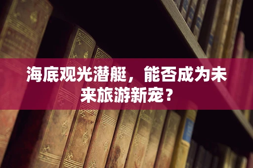 海底观光潜艇，能否成为未来旅游新宠？