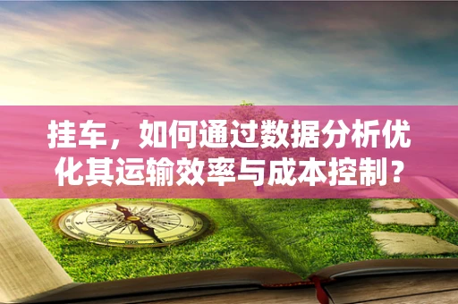 挂车，如何通过数据分析优化其运输效率与成本控制？
