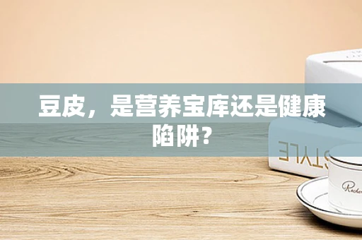 豆皮，是营养宝库还是健康陷阱？