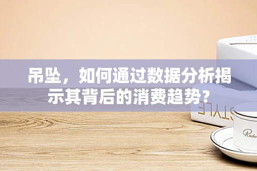 吊坠，如何通过数据分析揭示其背后的消费趋势？