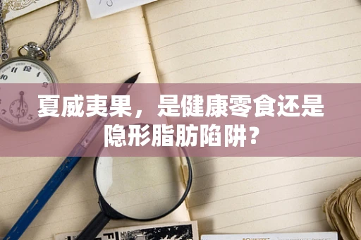 夏威夷果，是健康零食还是隐形脂肪陷阱？