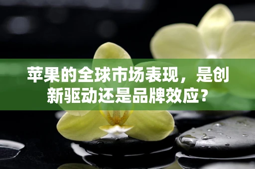 苹果的全球市场表现，是创新驱动还是品牌效应？