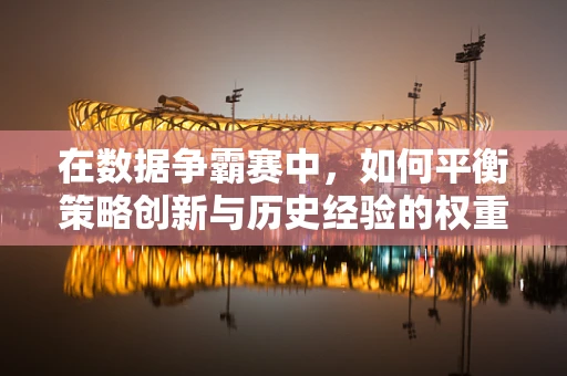 在数据争霸赛中，如何平衡策略创新与历史经验的权重？