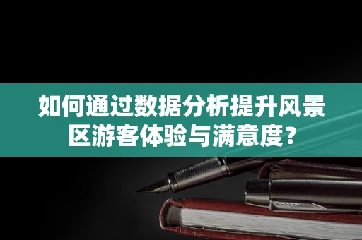 如何通过数据分析提升风景区游客体验与满意度？