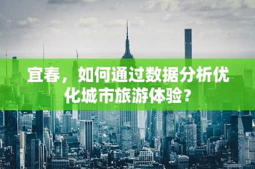 宜春，如何通过数据分析优化城市旅游体验？