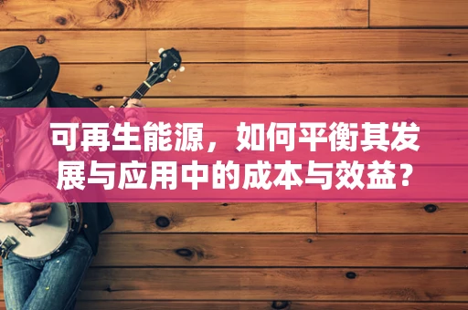 可再生能源，如何平衡其发展与应用中的成本与效益？