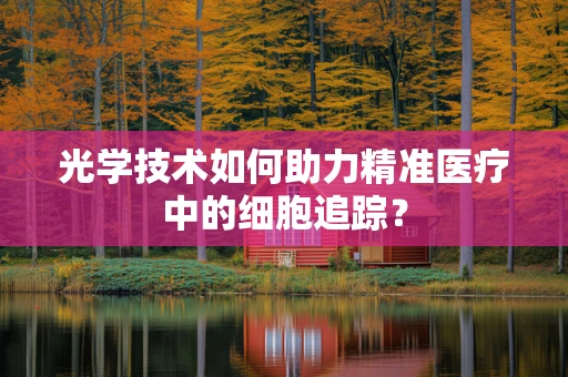 光学技术如何助力精准医疗中的细胞追踪？