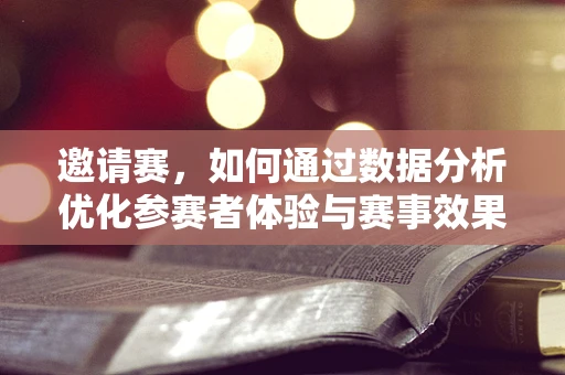 邀请赛，如何通过数据分析优化参赛者体验与赛事效果？