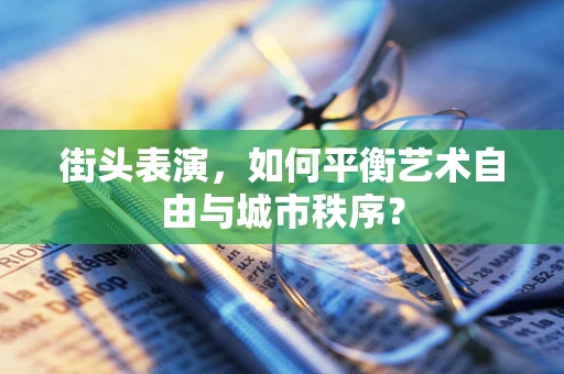 街头表演，如何平衡艺术自由与城市秩序？