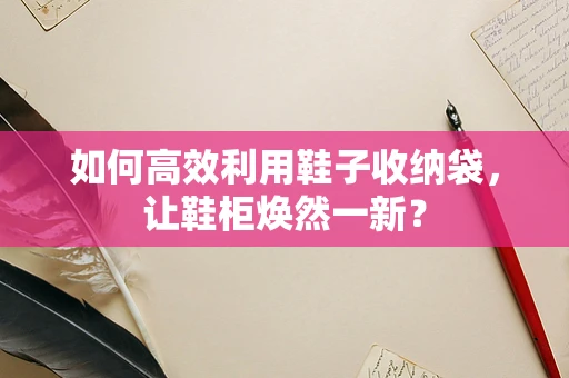 如何高效利用鞋子收纳袋，让鞋柜焕然一新？